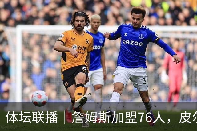 体坛联播｜詹姆斯加盟76人，皮尔洛执教意大利国家队