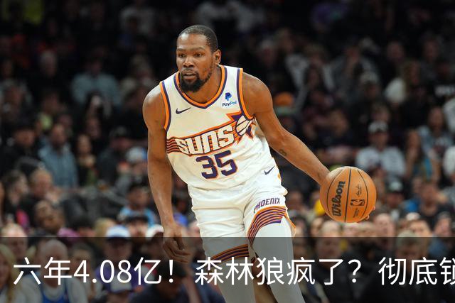 六年4.08亿！森林狼疯了？彻底锁死！天价合约值吗？