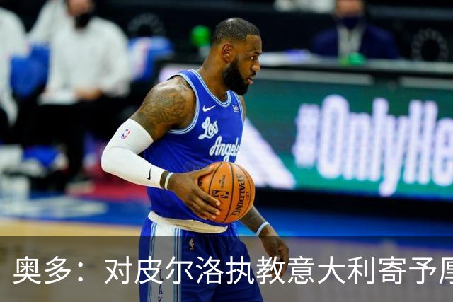 奥多：对皮尔洛执教意大利寄予厚望，马尔蒂尼敢承担责任去选教练