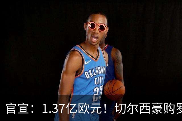 官宣：1.37亿欧元！切尔西豪购罗杰斯，刷新队史历史转会费纪录