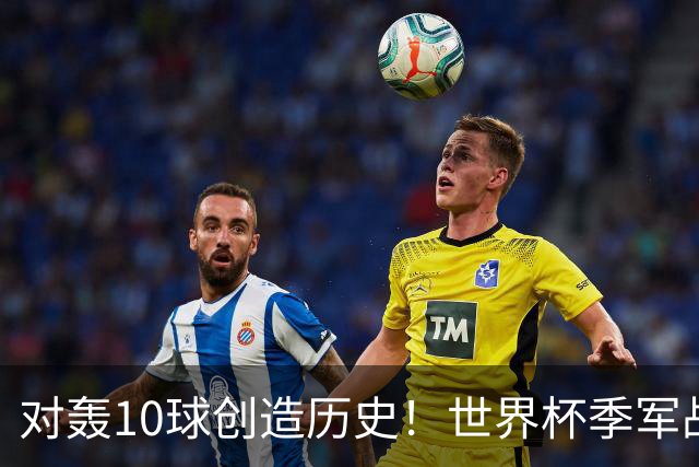 对轰10球创造历史！世界杯季军战刷爆13大纪录 姆巴佩英格兰双赢