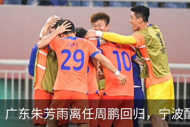 广东朱芳雨离任周鹏回归，宁波酝酿2换1交易，广州出售李祥波，王少杰加盟江苏