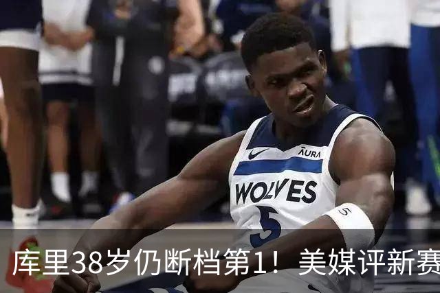库里38岁仍断档第1！美媒评新赛季联盟30大射手：谢泼德15克莱19