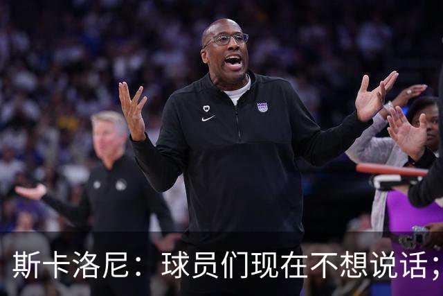 斯卡洛尼：球员们现在不想说话；我认为谁执教国家队并不重要