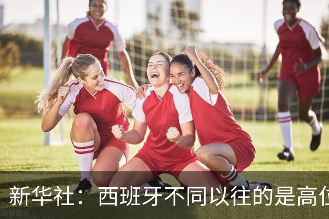 新华社：西班牙不同以往的是高位压迫能力 决赛高位压迫比例达14%