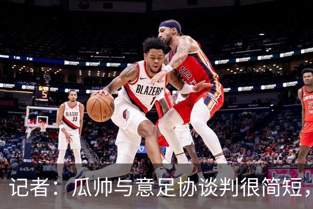 记者：瓜帅与意足协谈判很简短，瓜帅表示需要先休息一段时间