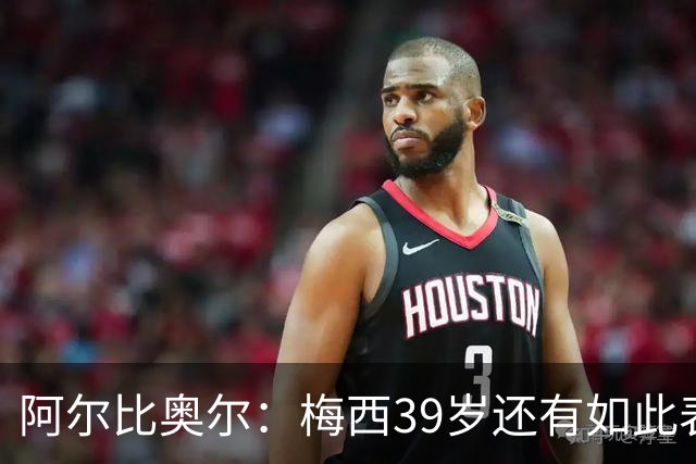 阿尔比奥尔：梅西39岁还有如此表现令人惊叹，但这是团队的功劳