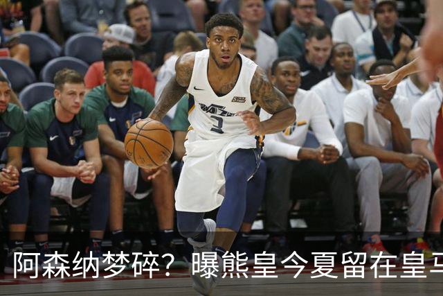 阿森纳梦碎？曝熊皇今夏留在皇马！老弗爷拒绝出售+相信他会续约