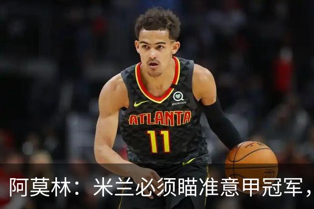 阿莫林：米兰必须瞄准意甲冠军，很多人想坐我位置
